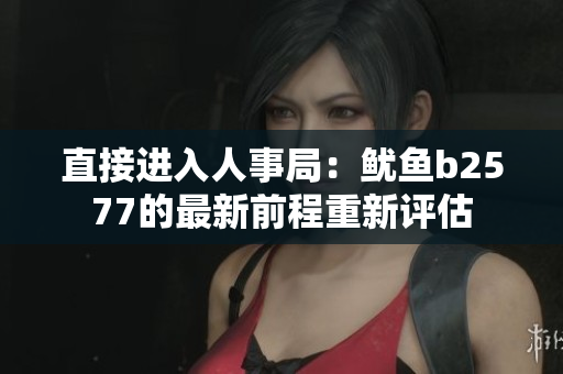 直接進入人事局：魷魚b2577的最新前程重新評估