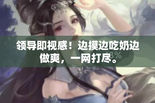 領(lǐng)導(dǎo)即視感！邊摸邊吃奶邊做爽，一網(wǎng)打盡。