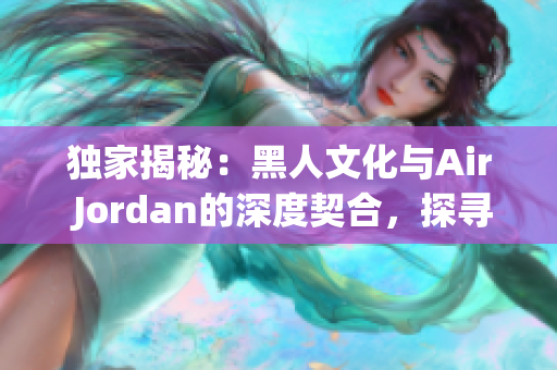 獨(dú)家揭秘：黑人文化與Air Jordan的深度契合，探尋背后的文化淵源