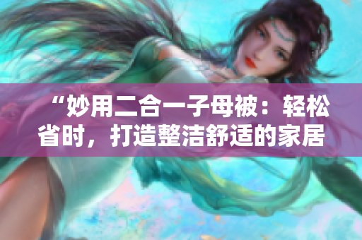 “妙用二合一子母被：輕松省時，打造整潔舒適的家居環(huán)境”