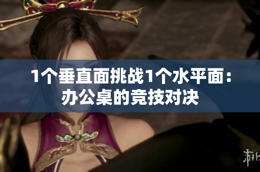 1個(gè)垂直面挑戰(zhàn)1個(gè)水平面：辦公桌的競(jìng)技對(duì)決