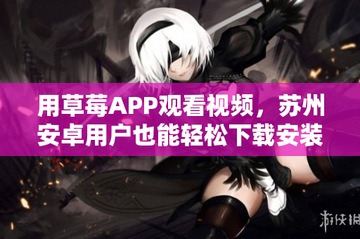 用草莓APP觀看視頻，蘇州安卓用戶也能輕松下載安裝，盡情享受無限觀影樂趣！