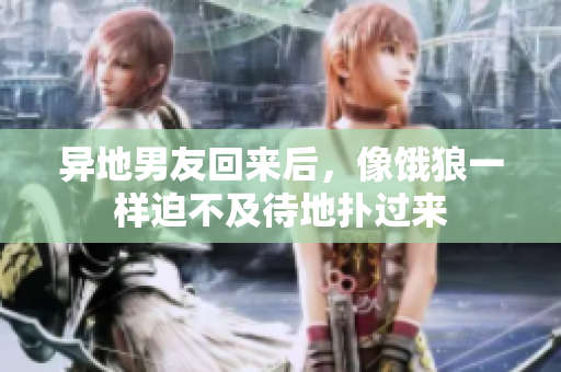 異地男友回來后，像餓狼一樣迫不及待地?fù)溥^來