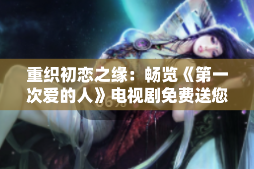 重織初戀之緣：暢覽《第一次愛的人》電視劇免費(fèi)送您觀賞