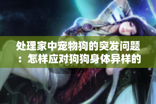 處理家中寵物狗的突發(fā)問題：怎樣應(yīng)對狗狗身體異樣的情況？