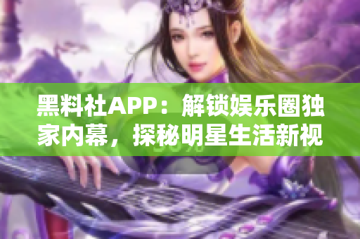 黑料社APP：解鎖娛樂(lè)圈獨(dú)家內(nèi)幕，探秘明星生活新視角
