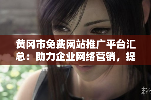 黃岡市免費(fèi)網(wǎng)站推廣平臺匯總：助力企業(yè)網(wǎng)絡(luò)營銷，提升品牌知名度