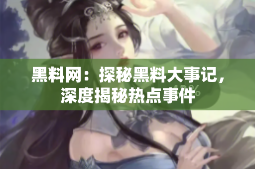 黑料網(wǎng)：探秘黑料大事記，深度揭秘?zé)狳c(diǎn)事件