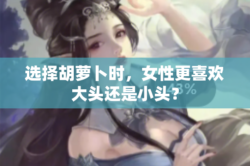 選擇胡蘿卜時，女性更喜歡大頭還是小頭？