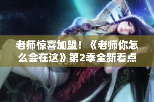 老師驚喜加盟！《老師你怎么會(huì)在這》第2季全新看點(diǎn)