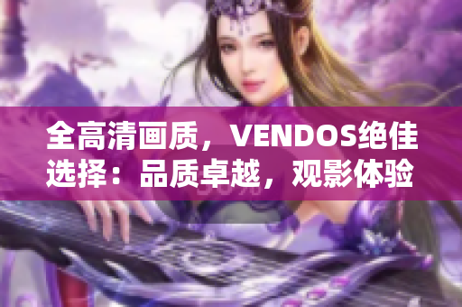 全高清畫質(zhì)，VENDOS絕佳選擇：品質(zhì)卓越，觀影體驗(yàn)全面升級(jí)