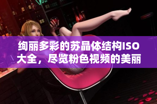 絢麗多彩的蘇晶體結(jié)構(gòu)ISO大全，盡覽粉色視頻的美麗世界