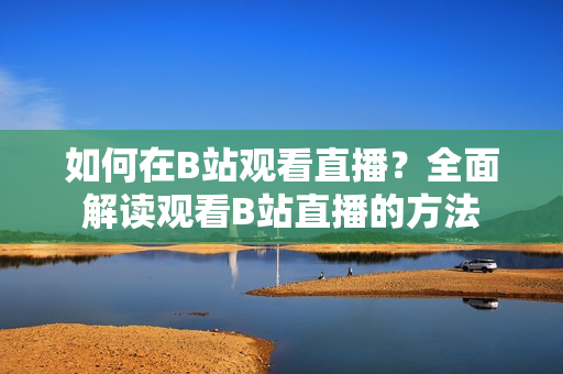 如何在B站觀看直播？全面解讀觀看B站直播的方法