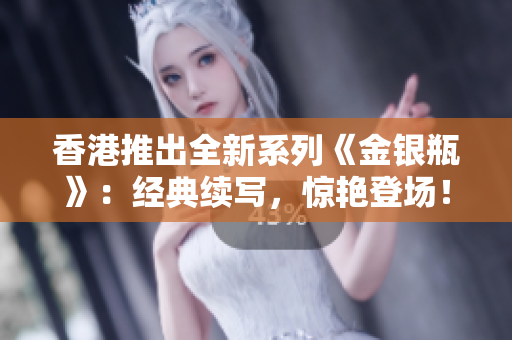 香港推出全新系列《金銀瓶》：經(jīng)典續(xù)寫(xiě)，驚艷登場(chǎng)！