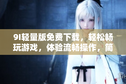 9I輕量版免費(fèi)下載，輕松暢玩游戲，體驗(yàn)流暢操作，簡約設(shè)計風(fēng)格