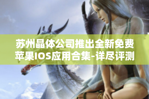 蘇州晶體公司推出全新免費(fèi)蘋(píng)果IOS應(yīng)用合集-詳盡評(píng)測(cè)及下載指南