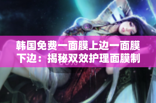 韓國(guó)免費(fèi)一面膜上邊一面膜下邊：揭秘雙效護(hù)理面膜制作技術(shù)