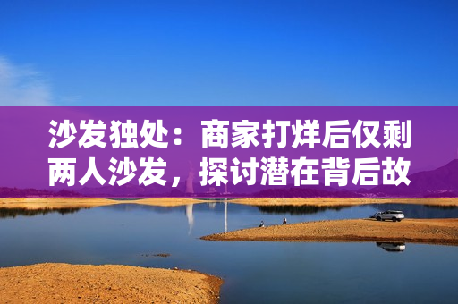 沙發(fā)獨(dú)處：商家打烊后僅剩兩人沙發(fā)，探討潛在背后故事