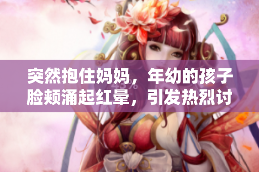 突然抱住媽媽，年幼的孩子臉頰涌起紅暈，引發(fā)熱烈討論