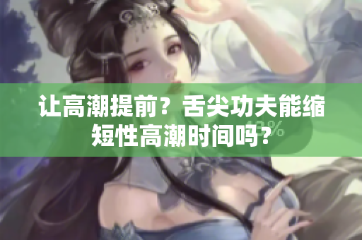 讓高潮提前？舌尖功夫能縮短性高潮時(shí)間嗎？