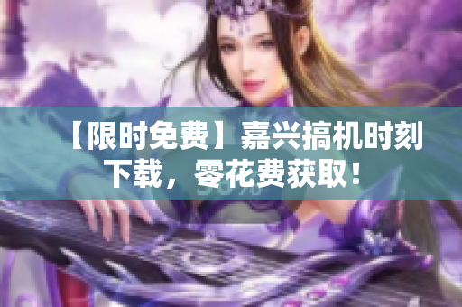 【限時(shí)免費(fèi)】嘉興搞機(jī)時(shí)刻下載，零花費(fèi)獲?。?> 
        <p>【限時(shí)免費(fèi)】嘉興搞機(jī)時(shí)刻下載，零花費(fèi)獲?。?/p>
        <p><span>高熱不止BY黃昏  在夏天，高熱不止是很多人的困擾。尤其是在黃昏時(shí)分，炎熱的天氣讓人感到疲憊不堪。此時(shí)，可以選擇在室內(nèi)開(kāi)啟空調(diào)或者使用風(fēng)扇來(lái)降低室內(nèi)溫度，同時(shí)多喝水也是很重要的。...</span></p>
        <p><span><i class=