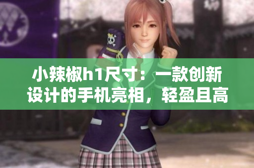 小辣椒h1尺寸：一款創(chuàng)新設計的手機亮相，輕盈且高性能