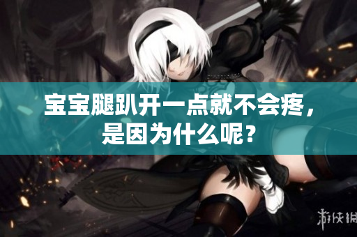 寶寶腿趴開(kāi)一點(diǎn)就不會(huì)疼，是因?yàn)槭裁茨兀? title=