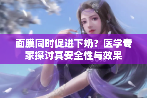 面膜同時促進下奶？醫(yī)學專家探討其安全性與效果