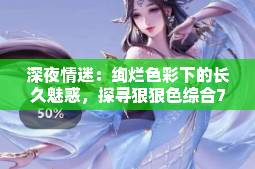 深夜情迷：絢爛色彩下的長久魅惑，探尋狠狠色綜合7777久夜色撩人之魅
