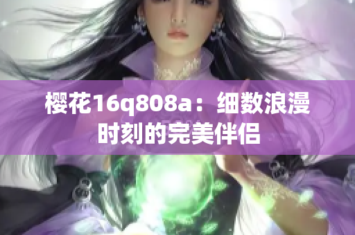 櫻花16q808a：細(xì)數(shù)浪漫時(shí)刻的完美伴侶