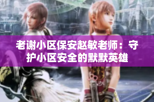 老謝小區(qū)保安趙敏老師：守護小區(qū)安全的默默英雄