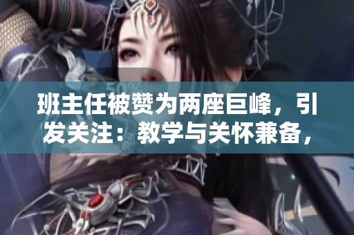 班主任被贊為兩座巨峰，引發(fā)關(guān)注：教學(xué)與關(guān)懷兼?zhèn)洌删蛯W(xué)子成長(zhǎng)