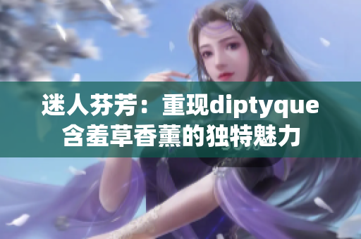 迷人芬芳：重現(xiàn)diptyque含羞草香薰的獨特魅力