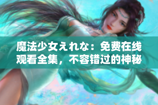 魔法少女えれな：免費在線觀看全集，不容錯過的神秘奇幻冒險故事