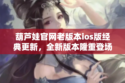 葫蘆娃官網(wǎng)老版本ios版經(jīng)典更新，全新版本隆重登場(chǎng)