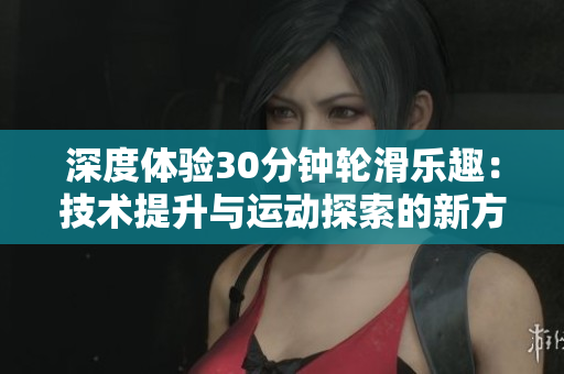 深度體驗30分鐘輪滑樂趣：技術(shù)提升與運動探索的新方式