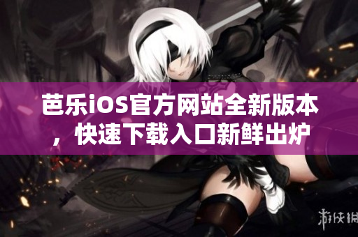 芭樂(lè)iOS官方網(wǎng)站全新版本，快速下載入口新鮮出爐