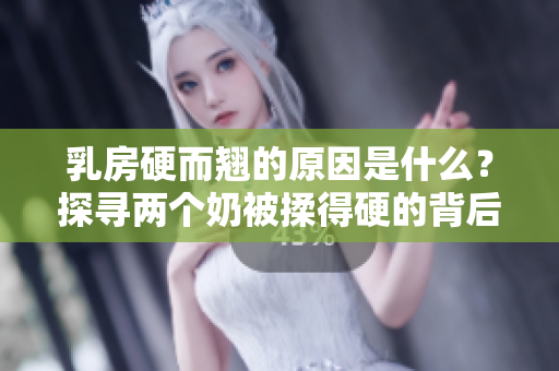 乳房硬而翹的原因是什么？探尋兩個(gè)奶被揉得硬的背后原因