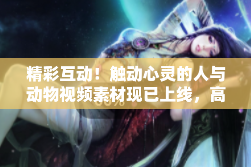 精彩互動(dòng)！觸動(dòng)心靈的人與動(dòng)物視頻素材現(xiàn)已上線，高清下載可用。