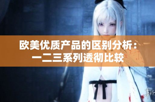 歐美優(yōu)質(zhì)產(chǎn)品的區(qū)別分析：一二三系列透徹比較