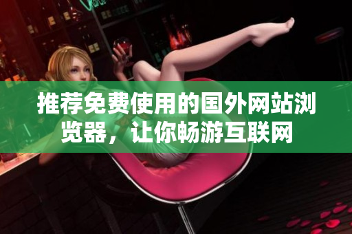 推薦免費(fèi)使用的國(guó)外網(wǎng)站瀏覽器，讓你暢游互聯(lián)網(wǎng)