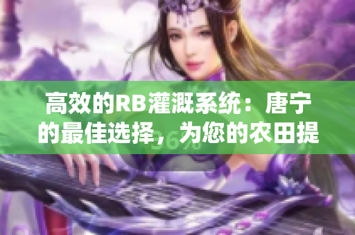 高效的RB灌溉系統(tǒng)：唐寧的最佳選擇，為您的農(nóng)田提供穩(wěn)定水源