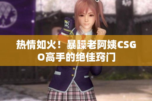 熱情如火！暴躁老阿姨CSGO高手的絕佳竅門