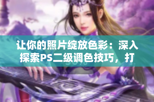 讓你的照片綻放色彩：深入探索PS二級(jí)調(diào)色技巧，打造令人驚嘆的視覺大片！