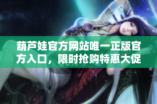 葫蘆娃官方網(wǎng)站唯一正版官方入口，限時搶購特惠大促銷