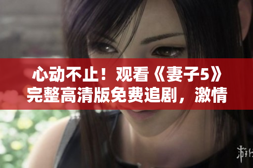 心動(dòng)不止！觀看《妻子5》完整高清版免費(fèi)追劇，激情與謎團(tuán)交織的家庭劇情全解析