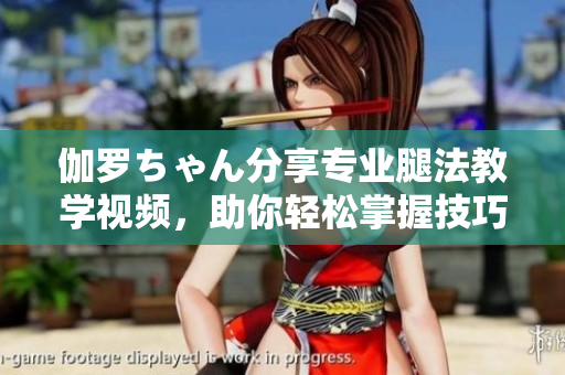 伽羅ちゃん分享專業(yè)腿法教學(xué)視頻，助你輕松掌握技巧！