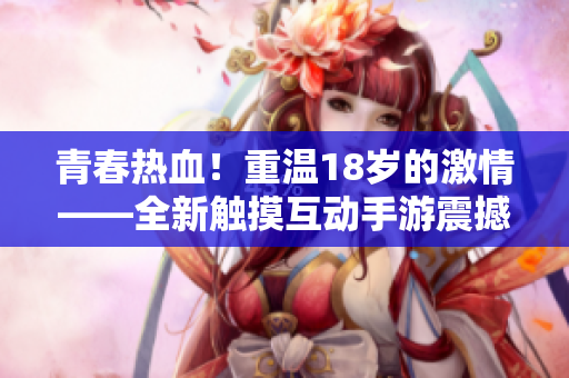 青春熱血！重溫18歲的激情——全新觸摸互動(dòng)手游震撼來(lái)襲，開啟全新游戲世界！