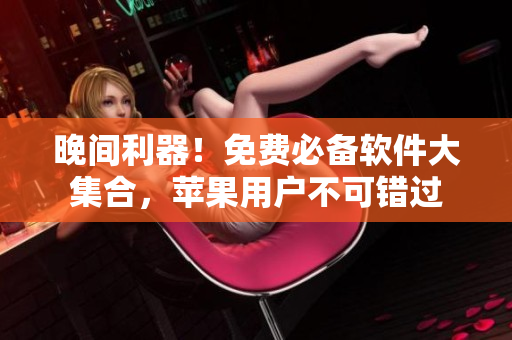 晚間利器！免費(fèi)必備軟件大集合，蘋果用戶不可錯(cuò)過