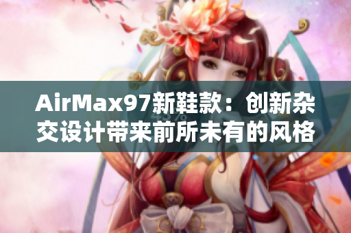 AirMax97新鞋款：創(chuàng)新雜交設(shè)計(jì)帶來前所未有的風(fēng)格碰撞